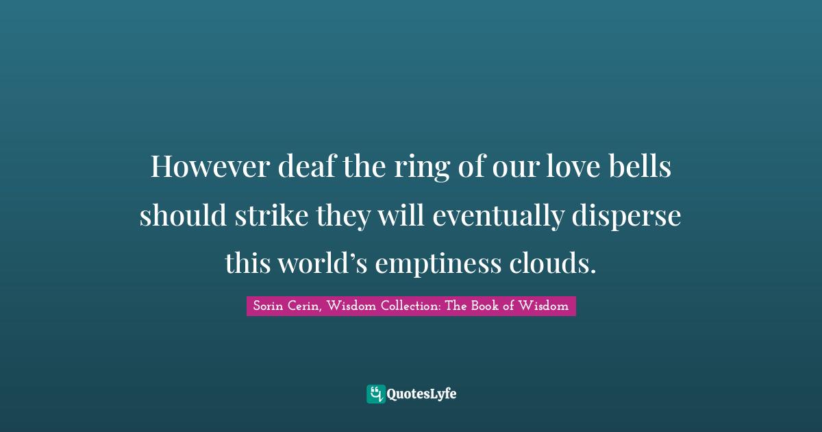 Sorin Cerin, Wisdom Collection: The Book Of Wisdom Quotes: "However deaf the ring of our love bells should strike they will eventually disperse this world’s emptiness clouds."