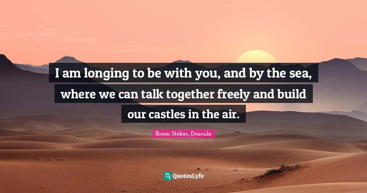 I am longing to be with you, and by the sea, where we can talk together freely and build our castles in the air.