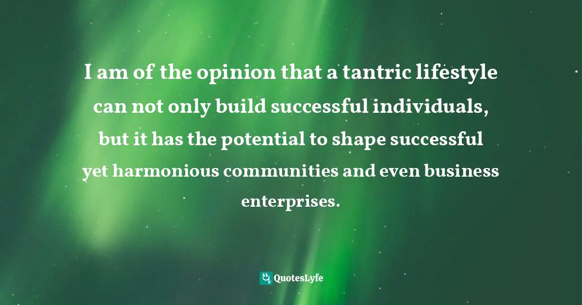 I am of the opinion that a tantric lifestyle can not only build successful individuals, but it has the potential to shape successful yet harmonious communities and even business enterprises.