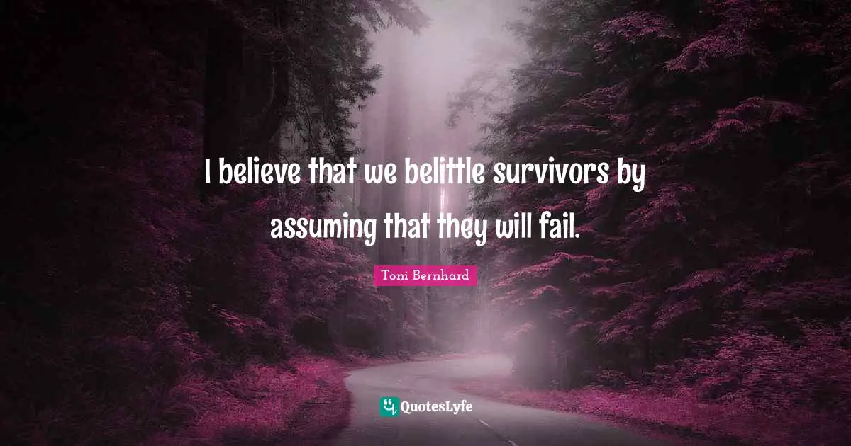 I believe that we belittle survivors by assuming that they will fail.