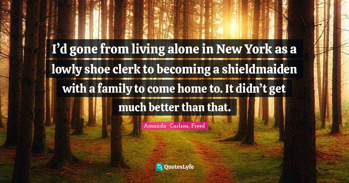I’d gone from living alone in New York as a lowly shoe clerk to becoming a shieldmaiden with a family to come home to. It didn’t get much better than that.