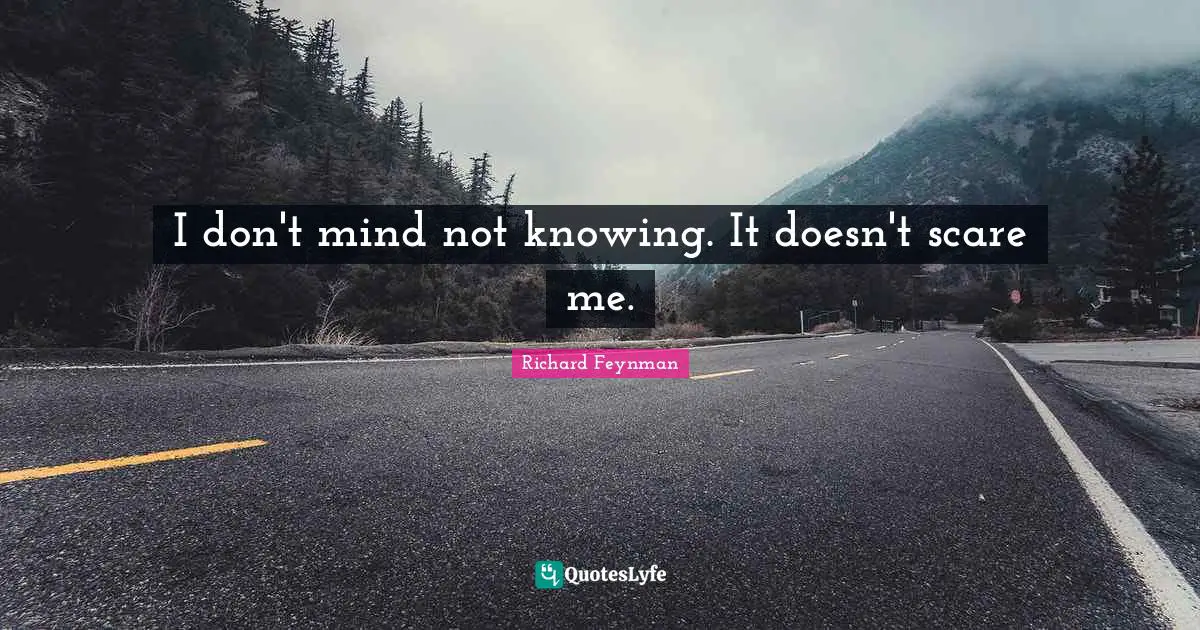 I don't mind not knowing. It doesn't scare me.