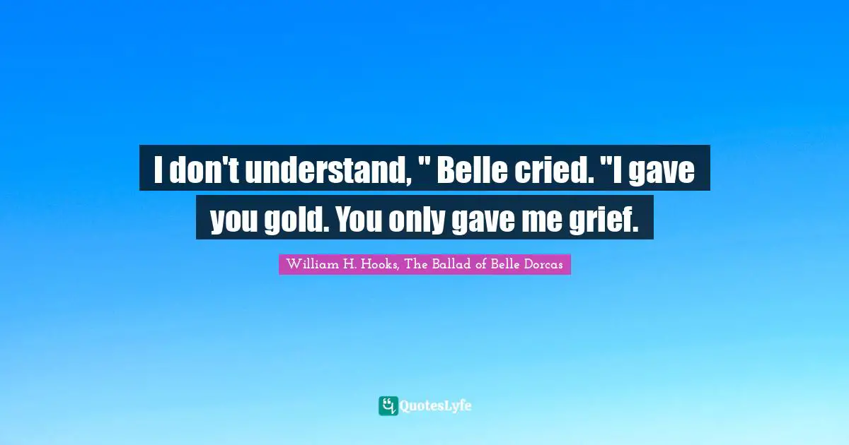 I don't understand, " Belle cried. "I gave you gold. You only gave me grief.