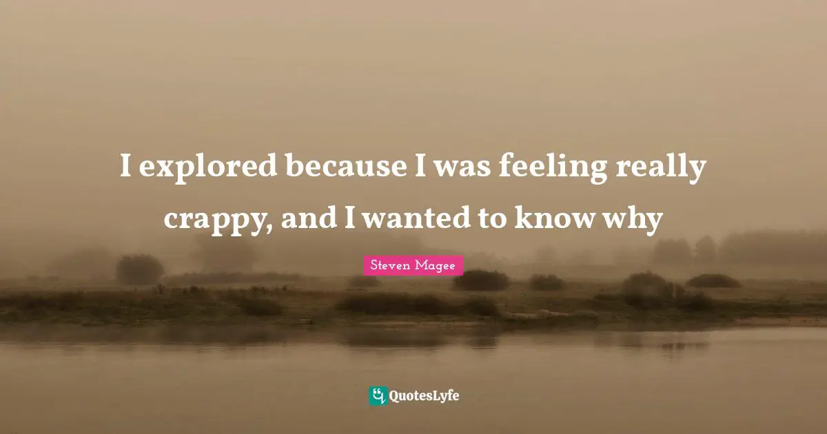 Explore Quotes: "I explored because I was feeling really crappy, and I wanted to know why"