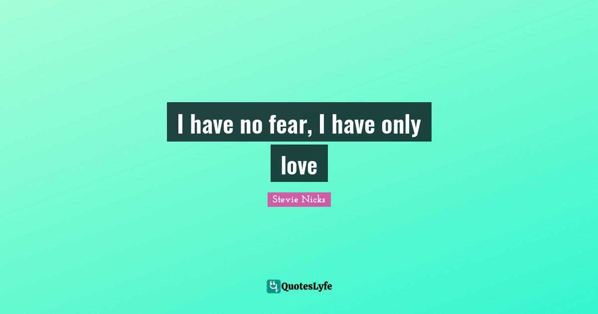 Stevie Nicks Quotes: "I have no fear, I have only love"