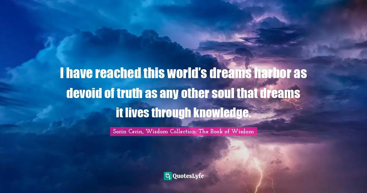 Sorin Cerin, Wisdom Collection: The Book Of Wisdom Quotes: "I have reached this world’s dreams harbor as devoid of truth as any other soul that dreams it lives through knowledge."