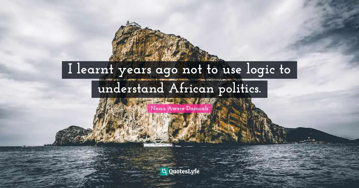 I learnt years ago not to use logic to understand African politics.