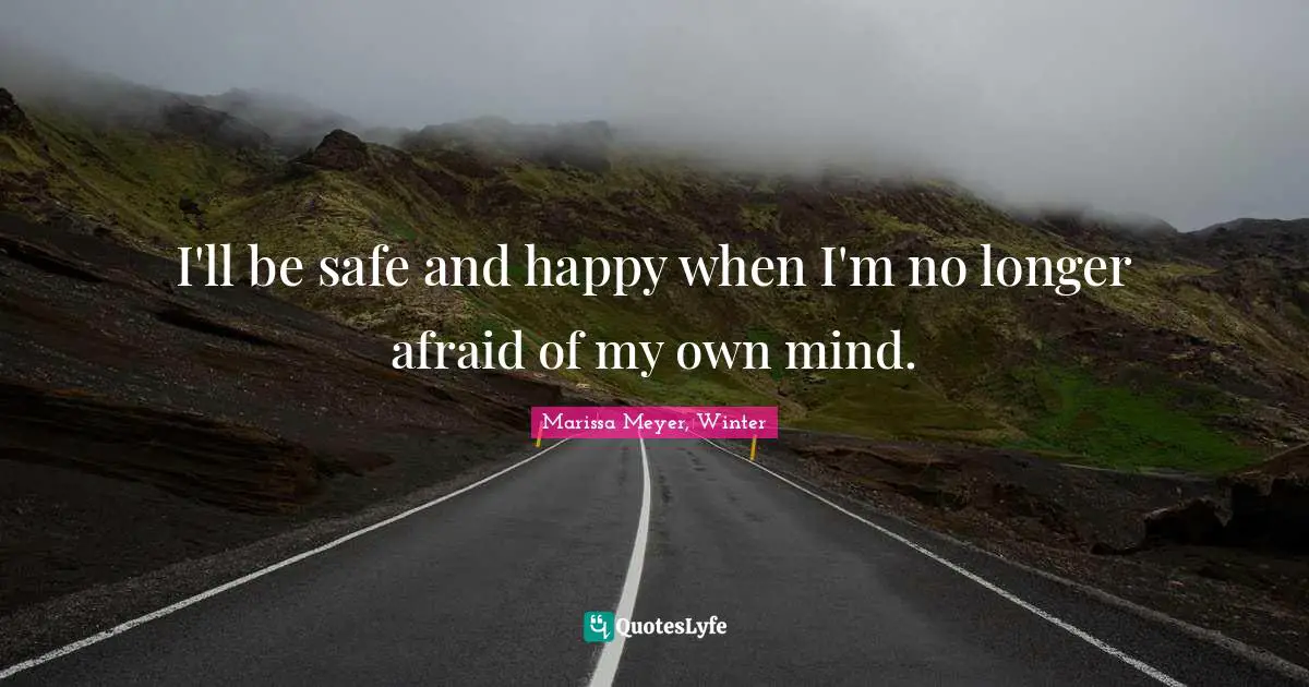 I'll be safe and happy when I'm no longer afraid of my own mind.