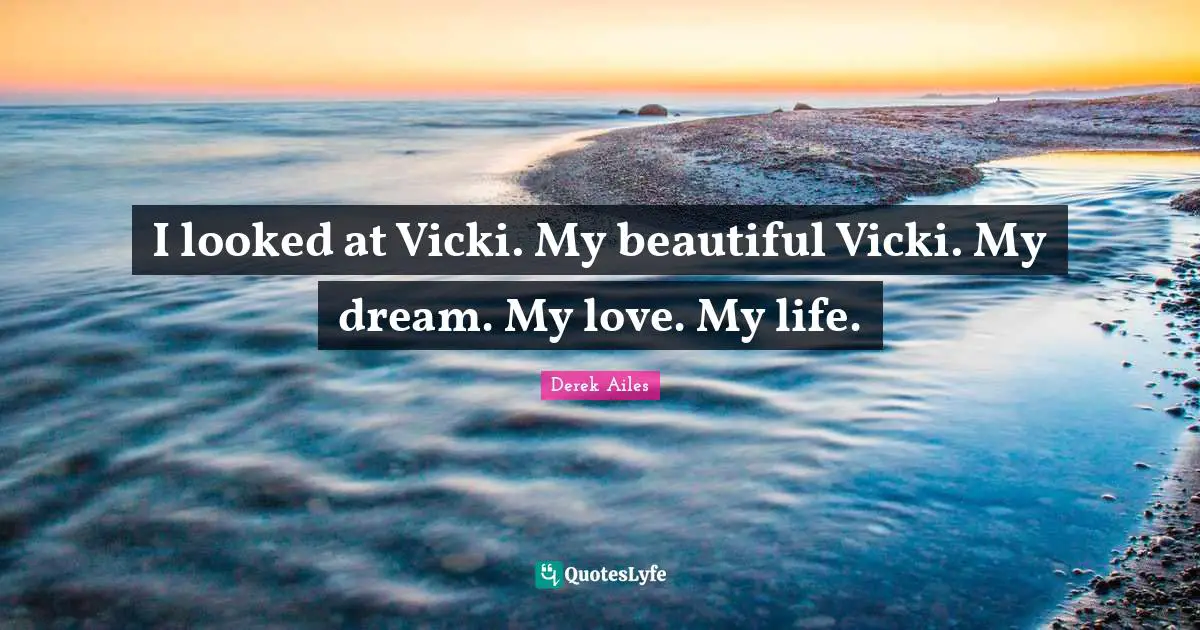 I looked at Vicki. My beautiful Vicki. My dream. My love. My life.