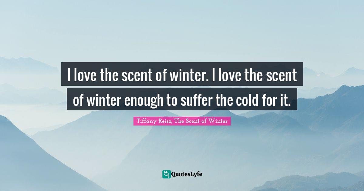 I love the scent of winter. I love the scent of winter enough to suffer the cold for it.