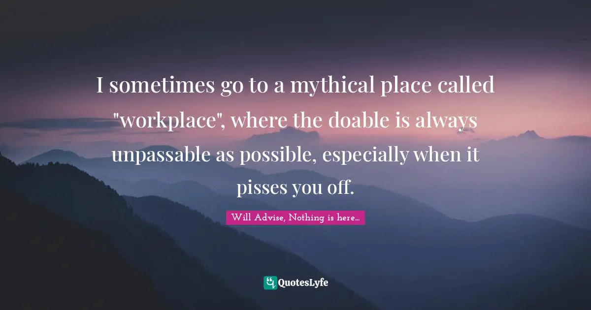 I sometimes go to a mythical place called "workplace", where the doable is always unpassable as possible, especially when it pisses you off.