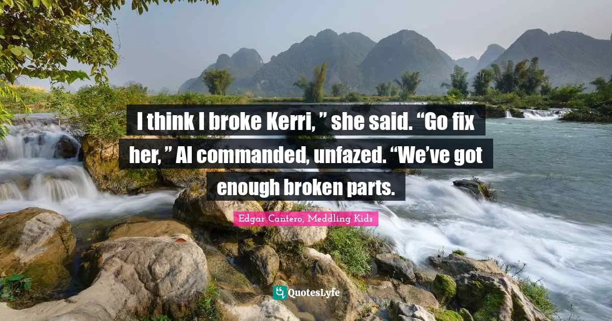 I think I broke Kerri, ” she said. “Go fix her, ” Al commanded, unfazed. “We’ve got enough broken parts.