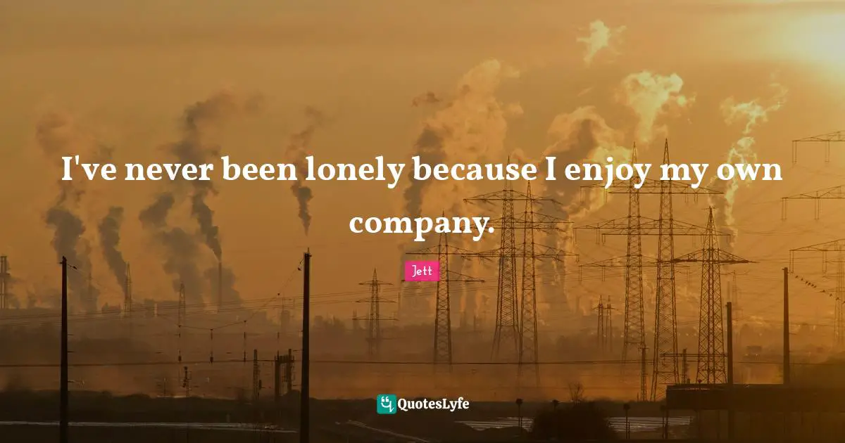 Jett Quotes: I've never been lonely because I enjoy my own company.
