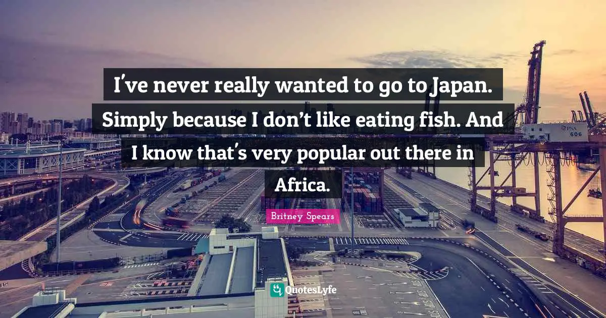 I've never really wanted to go to Japan. Simply because I don’t like eating fish. And I know that's very popular out there in Africa.