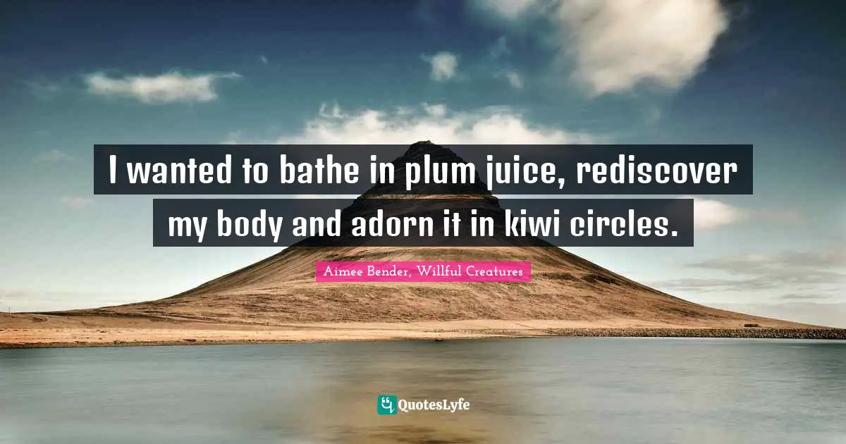 Aimee Bender Quotes: "I wanted to bathe in plum juice, rediscover my body and adorn it in kiwi circles."