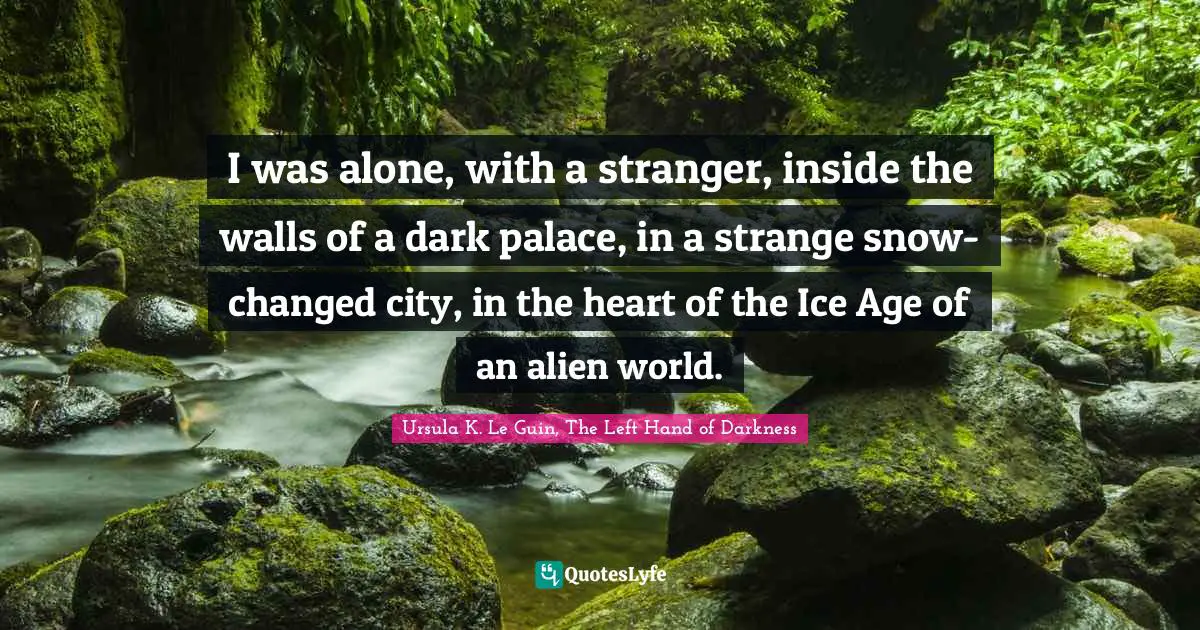 Ursula K. Le Guin, The Left Hand Of Darkness Quotes: "I was alone, with a stranger, inside the walls of a dark palace, in a strange snow-changed city, in the heart of the Ice Age of an alien world."
