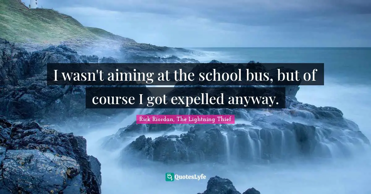 I wasn't aiming at the school bus, but of course I got expelled anyway.