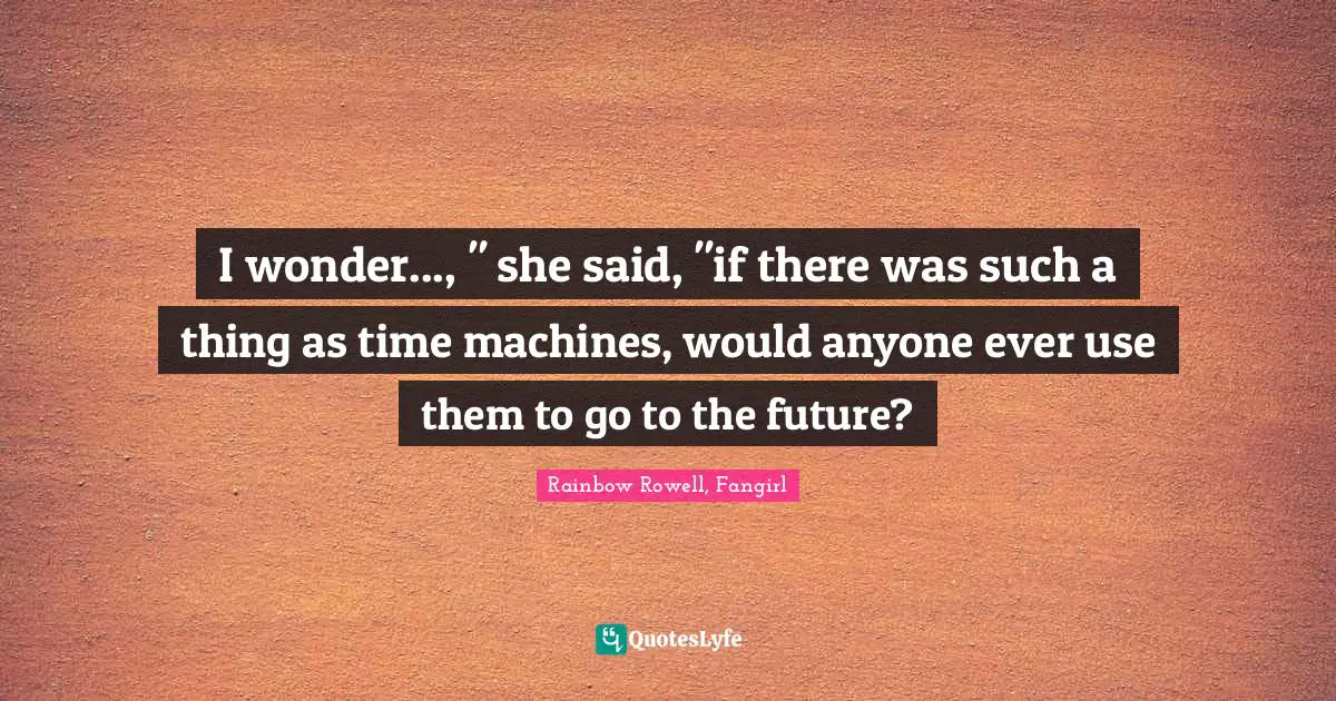I wonder..., " she said, "if there was such a thing as time machines, would anyone ever use them to go to the future?