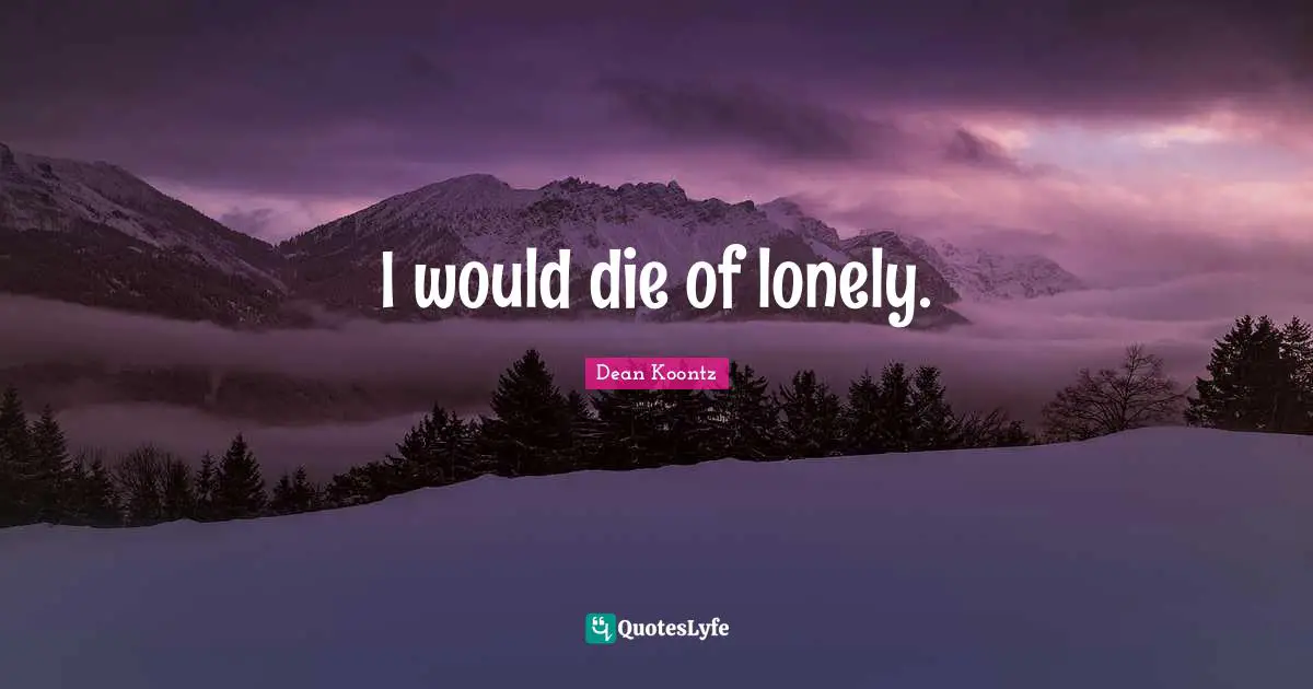 I would die of lonely.