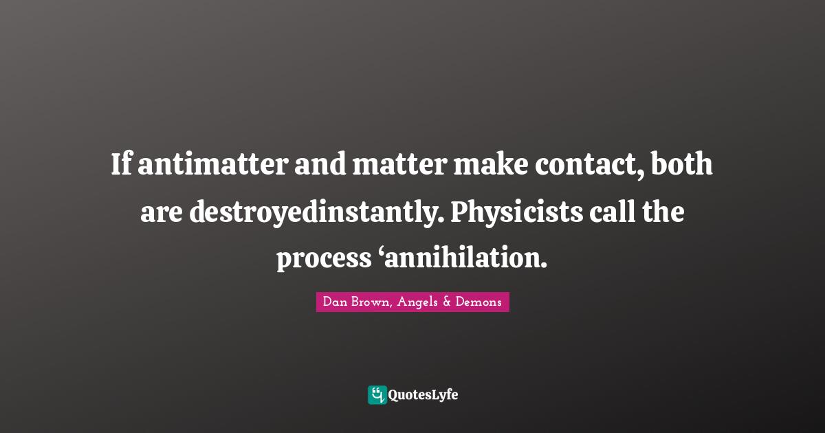 If antimatter and matter make contact, both are destroyedinstantly. Physicists call the process ‘annihilation.