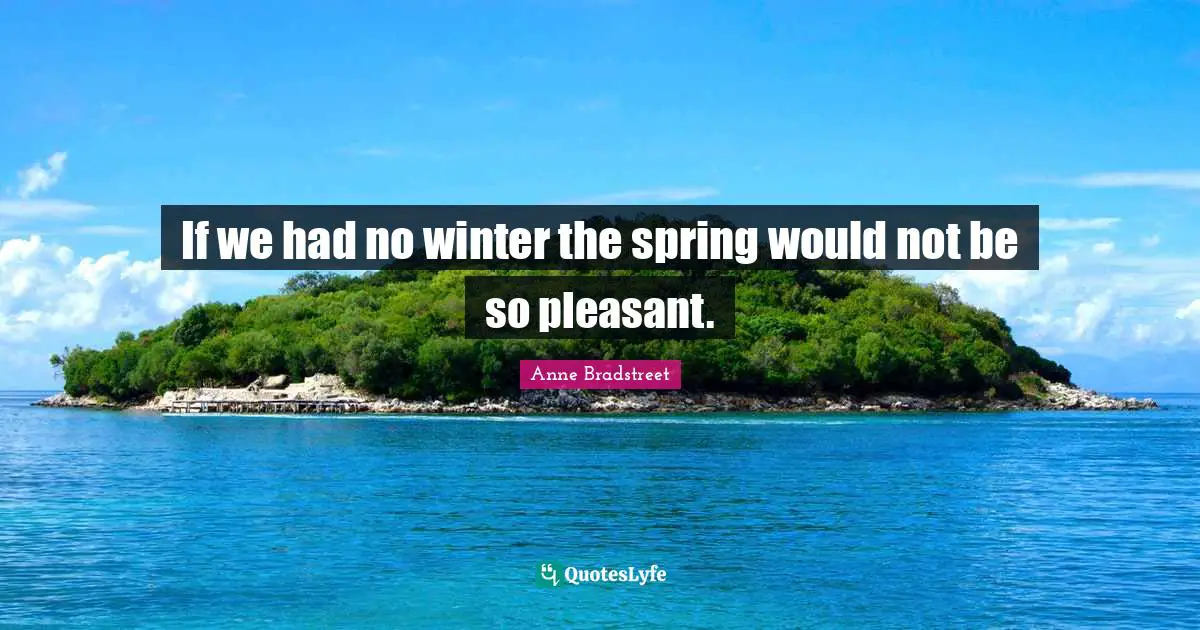 Anne Bradstreet Quotes: "If we had no winter the spring would not be so pleasant."