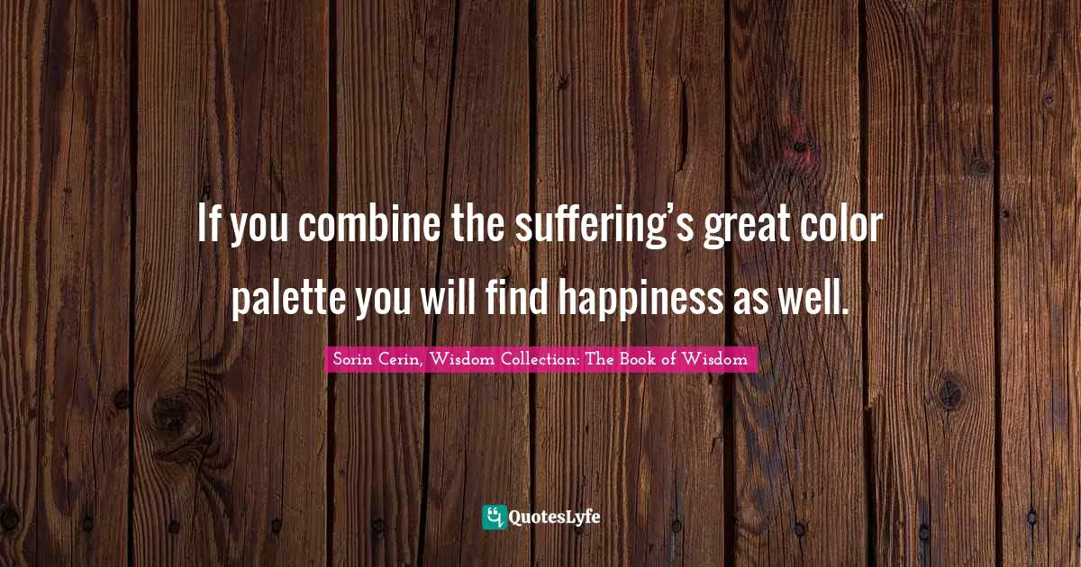 Sorin Cerin, Wisdom Collection: The Book Of Wisdom Quotes: "If you combine the suffering’s great color palette you will find happiness as well."