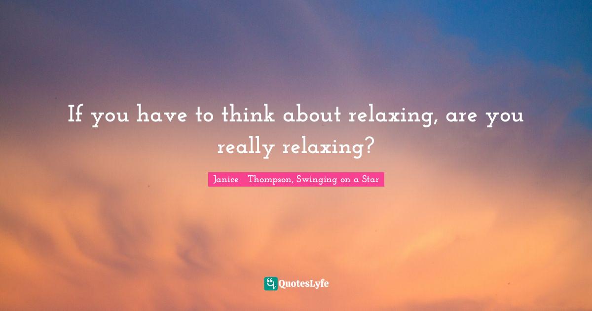 If you have to think about relaxing, are you really relaxing?