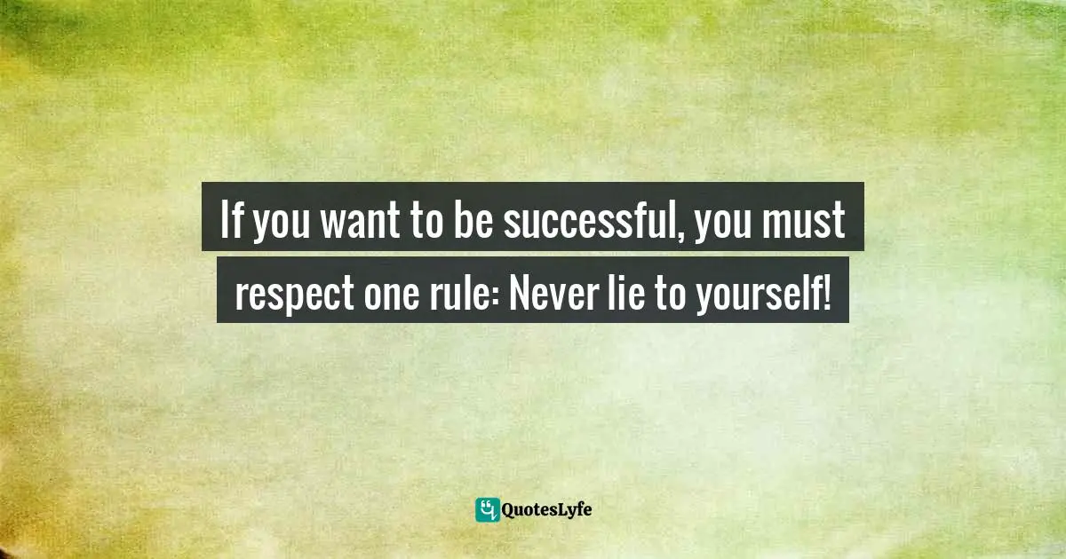 If you want to be successful, you must respect one rule: Never lie to yourself!