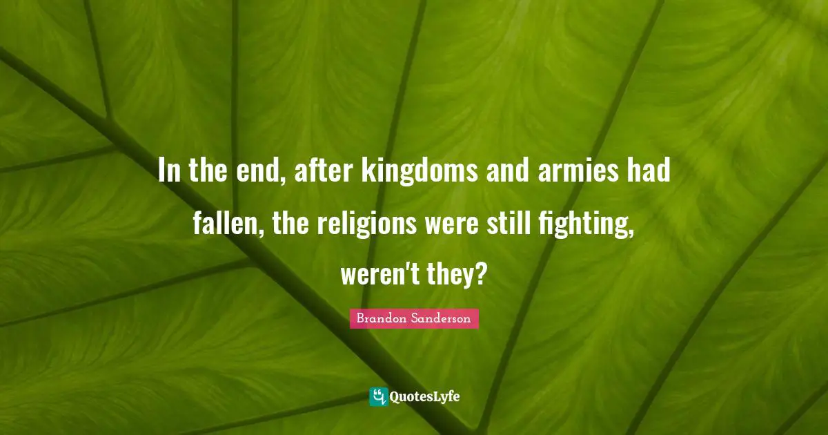 In the end, after kingdoms and armies had fallen, the religions were still fighting, weren't they?
