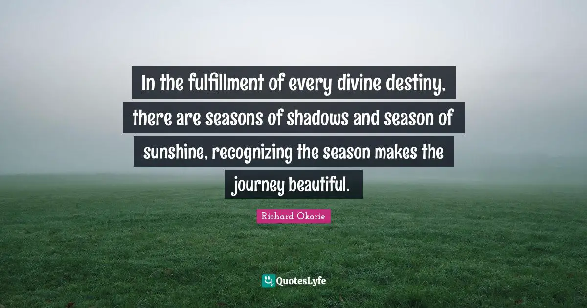 In the fulfillment of every divine destiny, there are seasons of shadows and season of sunshine, recognizing the season makes the journey beautiful.