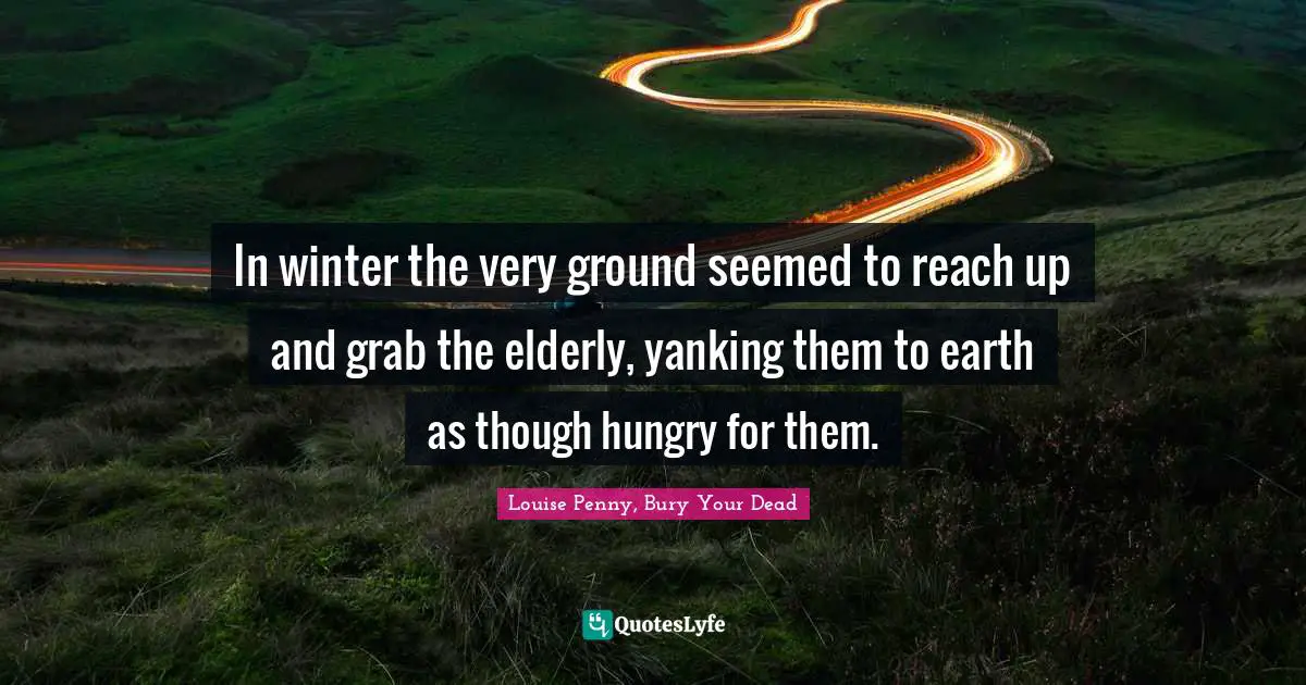 Louise Penny Quotes: "In winter the very ground seemed to reach up and grab the elderly, yanking them to earth as though hungry for them."