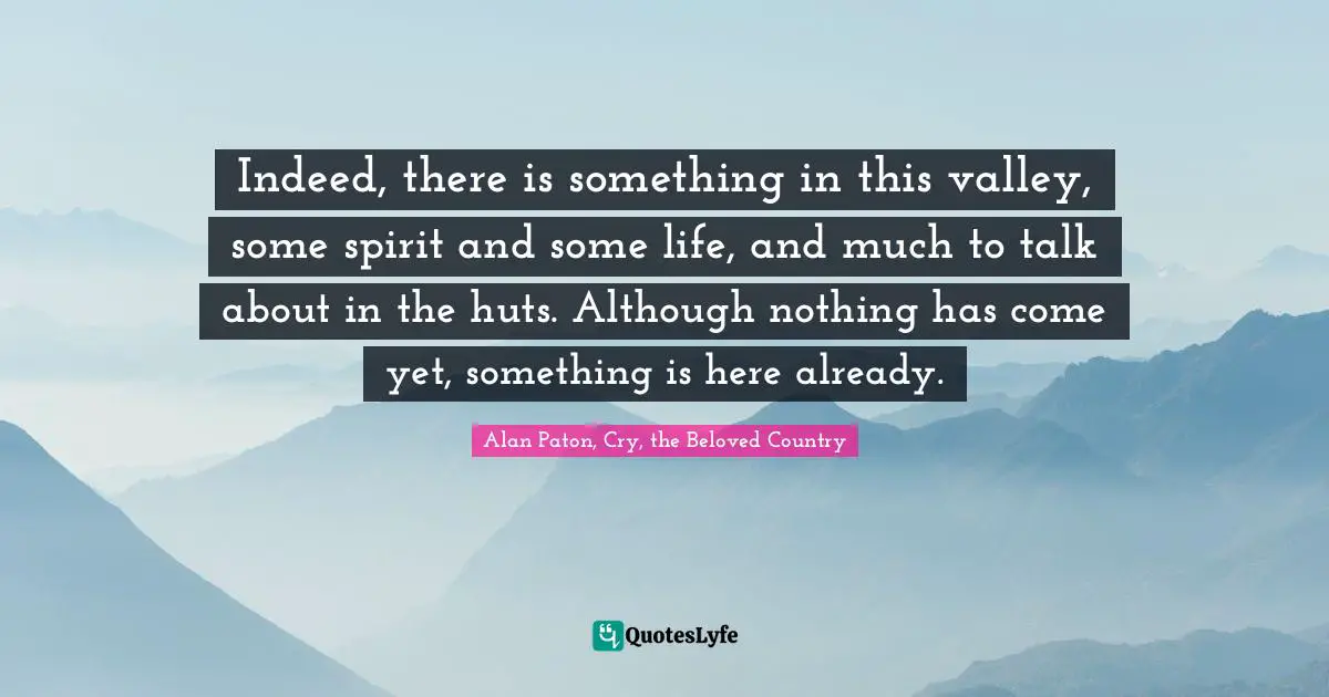 Indeed, there is something in this valley, some spirit and some life, and much to talk about in the huts. Although nothing has come yet, something is here already.