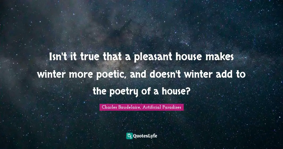 Isn't it true that a pleasant house makes winter more poetic, and doesn't winter add to the poetry of a house?