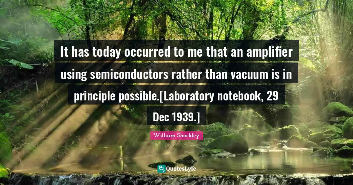 Computing Quotes: "It has today occurred to me that an amplifier using semiconductors rather than vacuum is in principle possible.[Laboratory notebook, 29 Dec 1939.]"