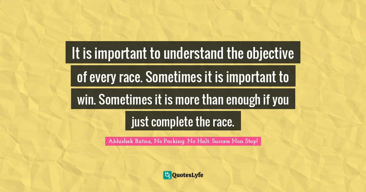 Success Self Improvement Quotes: "It is important to understand the objective of every race. Sometimes it is important to win. Sometimes it is more than enough if you just complete the race."