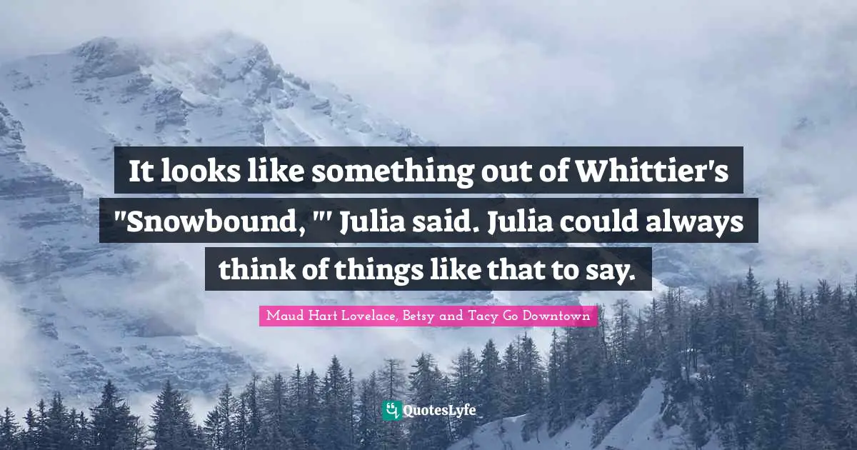 It looks like something out of Whittier's "Snowbound, "' Julia said. Julia could always think of things like that to say.