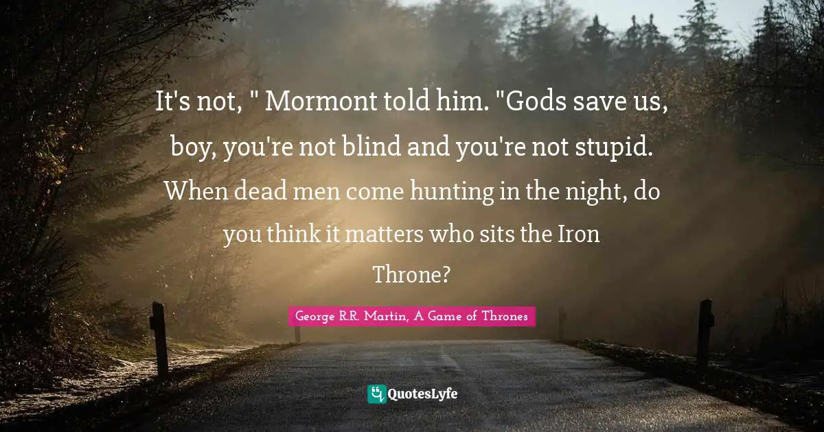 It's not, " Mormont told him. "Gods save us, boy, you're not blind and you're not stupid. When dead men come hunting in the night, do you think it matters who sits the Iron Throne?