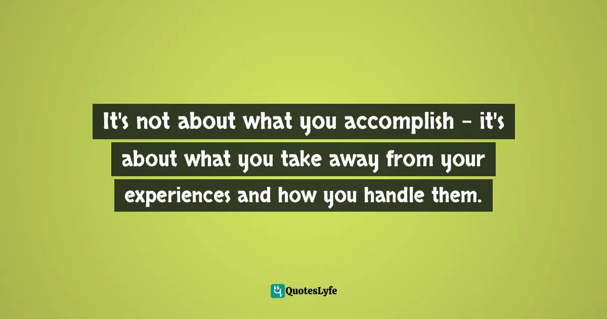 It's not about what you accomplish - it's about what you take away from your experiences and how you handle them.