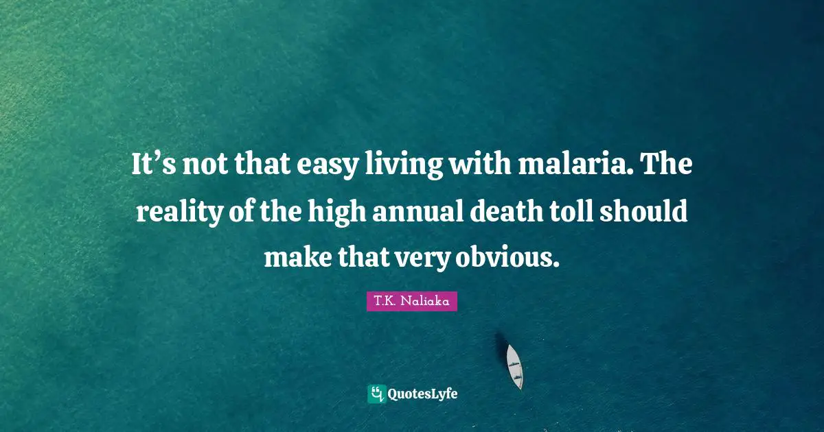 It’s not that easy living with malaria. The reality of the high annual death toll should make that very obvious.