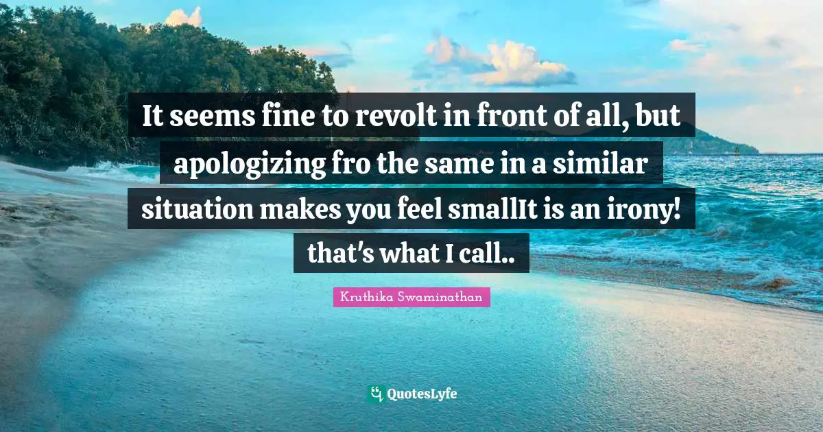 It seems fine to revolt in front of all, but apologizing fro the same in a similar situation makes you feel smallIt is an irony! that's what I call..
