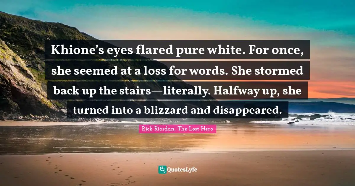 Rick Riordan, The Lost Hero Quotes: "Khione’s eyes flared pure white. For once, she seemed at a loss for words. She stormed back up the stairs—literally. Halfway up, she turned into a blizzard and disappeared."