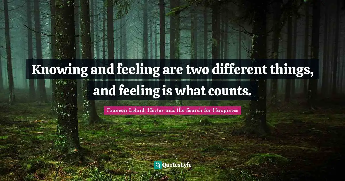 Knowing and feeling are two different things, and feeling is what counts.