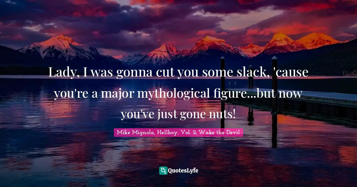 Lady, I was gonna cut you some slack, 'cause you're a major mythological figure...but now you've just gone nuts!