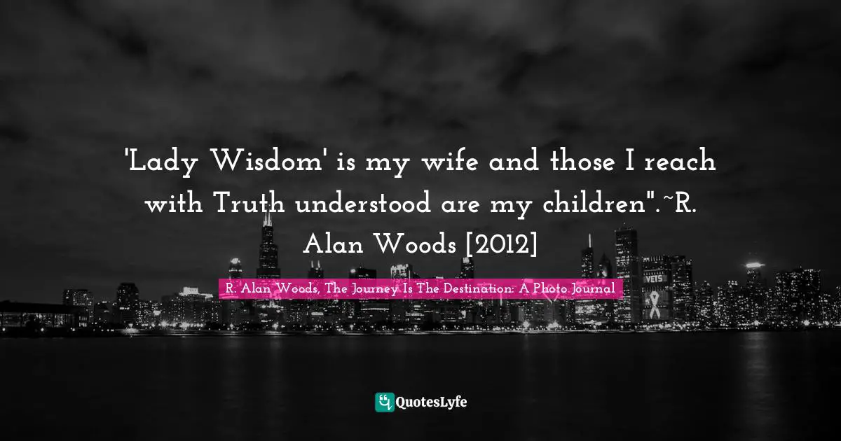 R. Alan Woods Quotes: "'Lady Wisdom' is my wife and those I reach with Truth understood are my children".~R. Alan Woods [2012]"