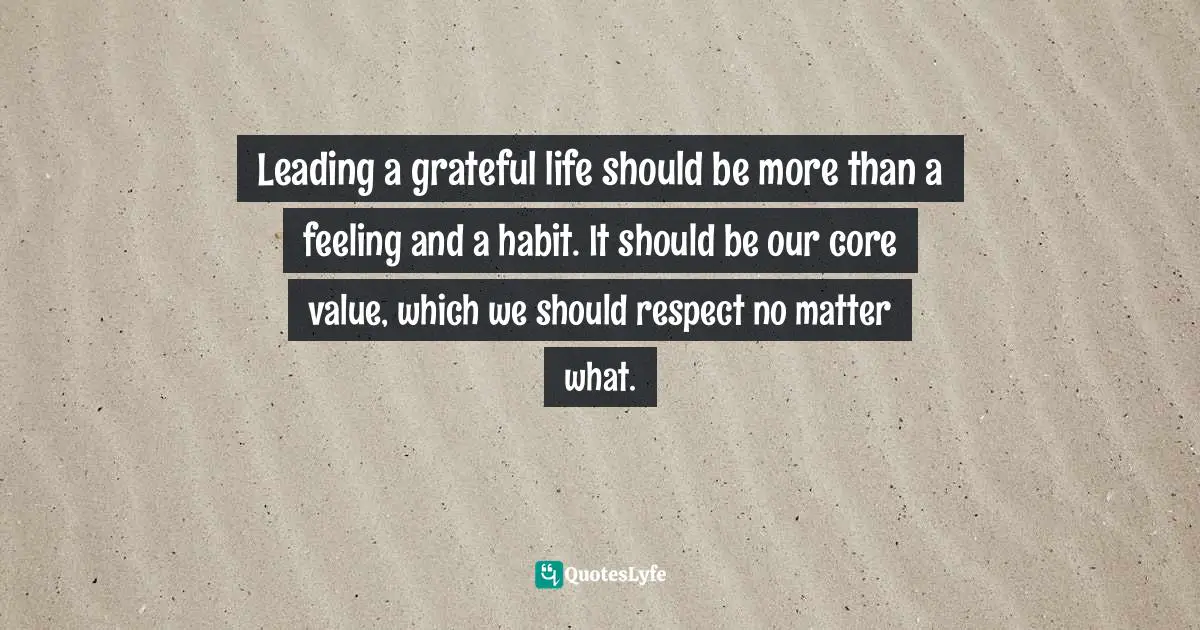 Core Value Quotes: "Leading a grateful life should be more than a feeling and a habit. It should be our core value, which we should respect no matter what."