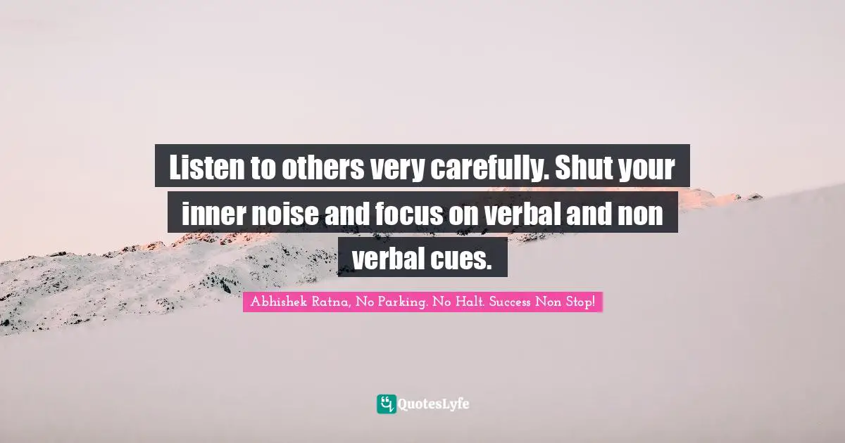 Success Self Improvement Quotes: "Listen to others very carefully. Shut your inner noise and focus on verbal and non verbal cues."