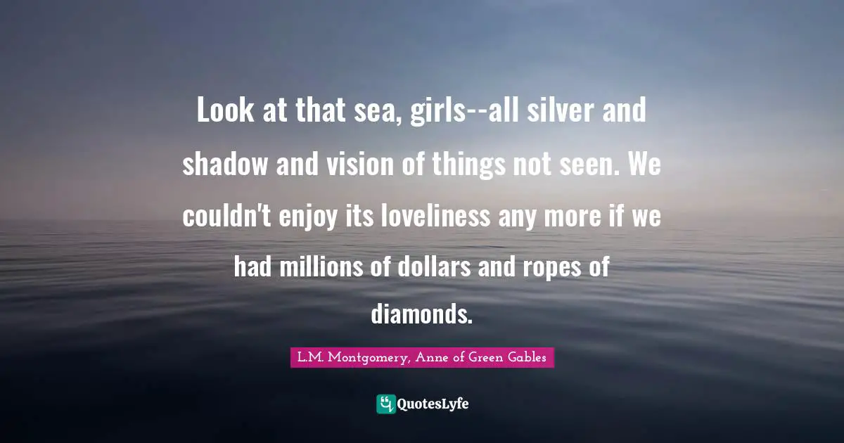 Look at that sea, girls--all silver and shadow and vision of things not seen. We couldn't enjoy its loveliness any more if we had millions of dollars and ropes of diamonds.