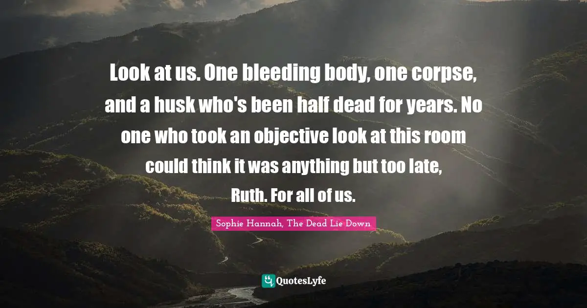 Look at us. One bleeding body, one corpse, and a husk who's been half dead for years. No one who took an objective look at this room could think it was anything but too late, Ruth. For all of us.