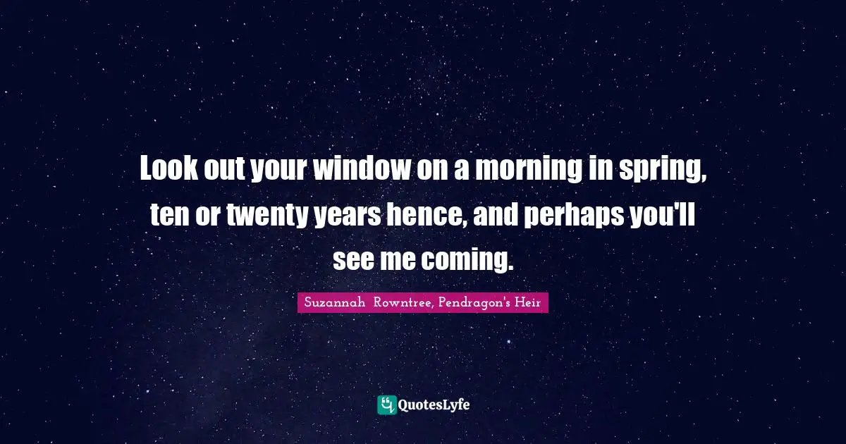 The Heir Quotes: "Look out your window on a morning in spring, ten or twenty years hence, and perhaps you'll see me coming."