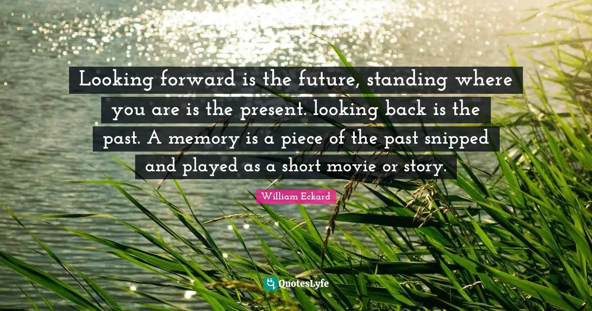 Looking forward is the future, standing where you are is the present. looking back is the past. A memory is a piece of the past snipped and played as a short movie or story.